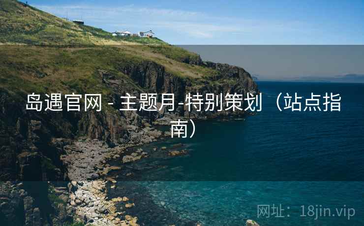 岛遇官网 - 主题月-特别策划(站点指南)