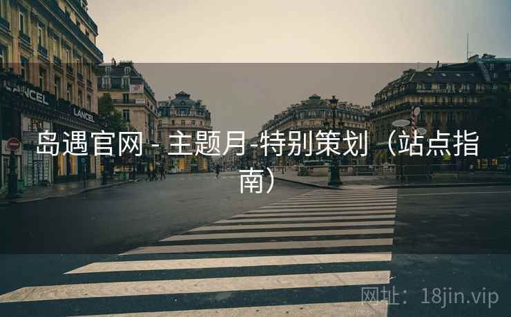 岛遇官网 - 主题月-特别策划(站点指南)
