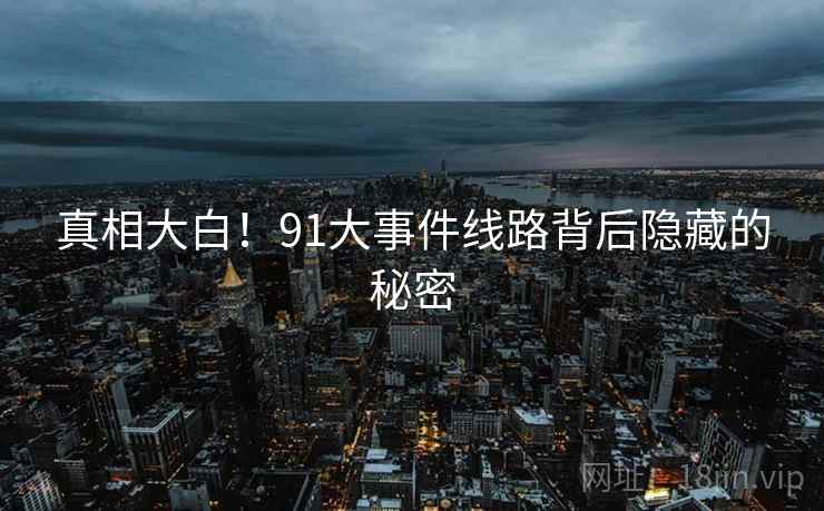 真相大白!91大事件线路背后隐藏的秘密