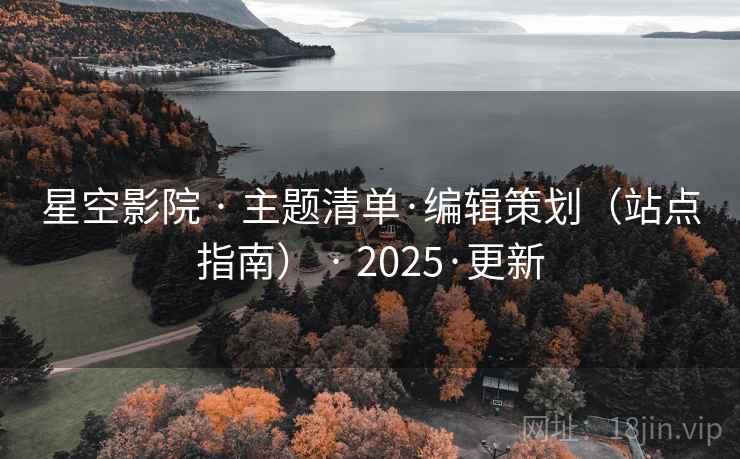 星空影院 · 主题清单·编辑策划(站点指南) · 2025·更新