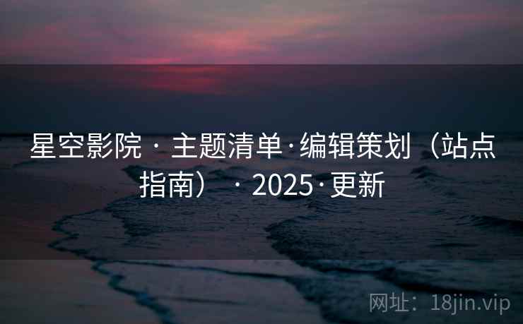 星空影院 · 主题清单·编辑策划(站点指南) · 2025·更新