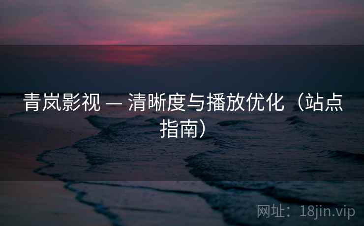 青岚影视 — 清晰度与播放优化(站点指南)