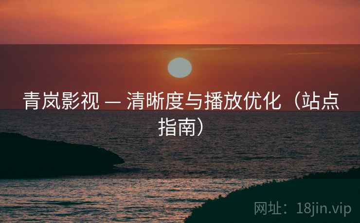 青岚影视 — 清晰度与播放优化(站点指南)