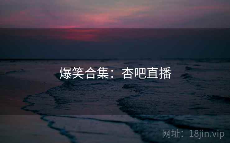 爆笑合集:杏吧直播