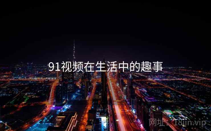 91视频在生活中的趣事