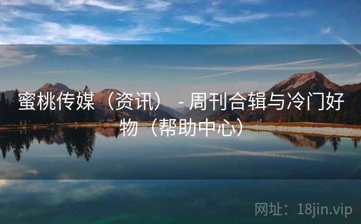 蜜桃传媒(资讯) - 周刊合辑与冷门好物(帮助中心)
