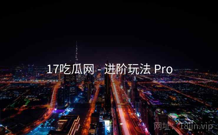17吃瓜网 - 进阶玩法 Pro