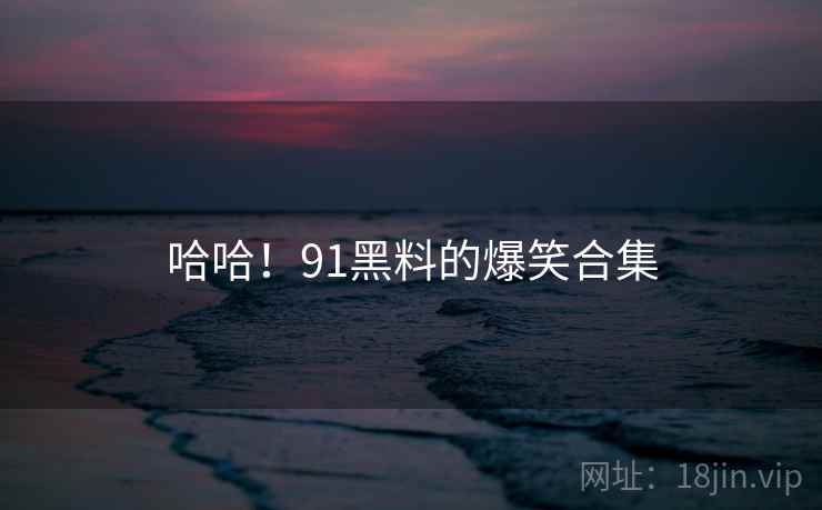 哈哈!91黑料的爆笑合集