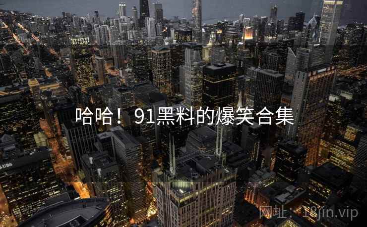 哈哈!91黑料的爆笑合集