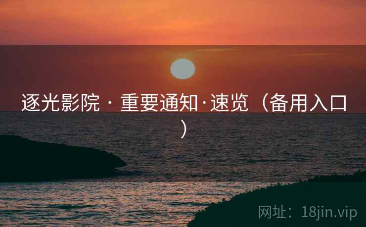 逐光影院 · 重要通知·速览(备用入口)