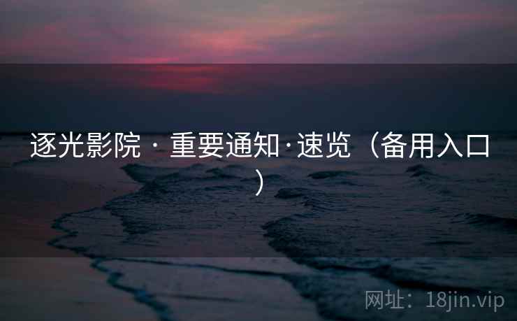 逐光影院 · 重要通知·速览(备用入口)