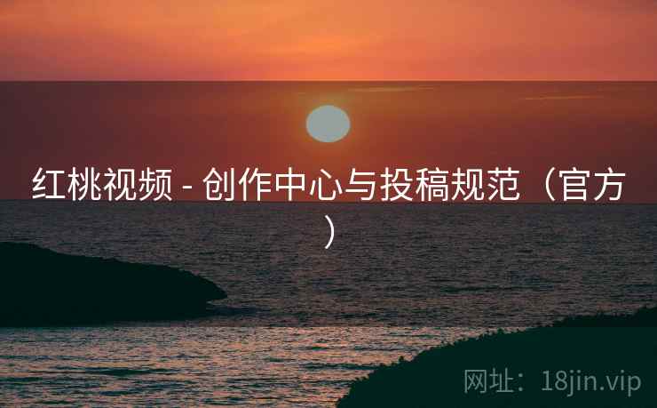 红桃视频 - 创作中心与投稿规范(官方)