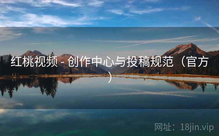 红桃视频 - 创作中心与投稿规范(官方)