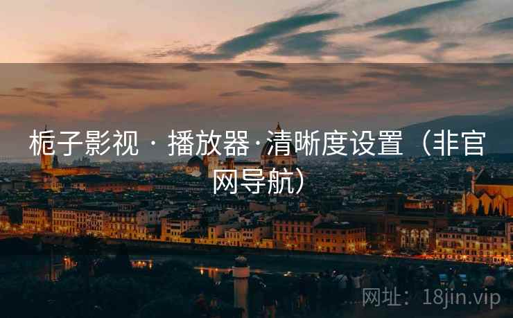 栀子影视 · 播放器·清晰度设置(非官网导航)