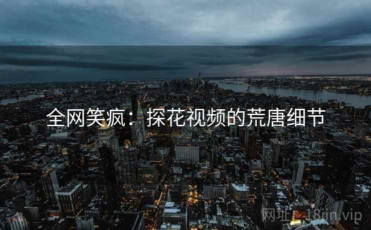 全网笑疯:探花视频的荒唐细节
