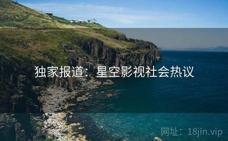 独家报道:星空影视社会热议