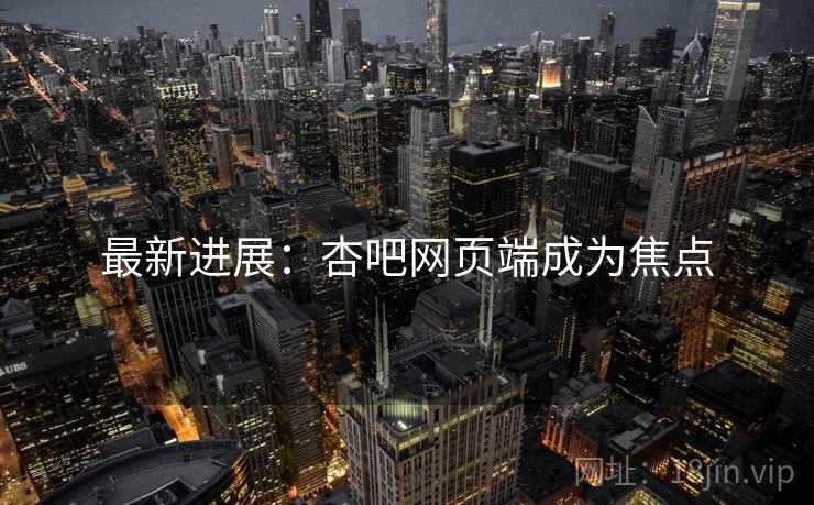 最新进展：杏吧网页端成为焦点