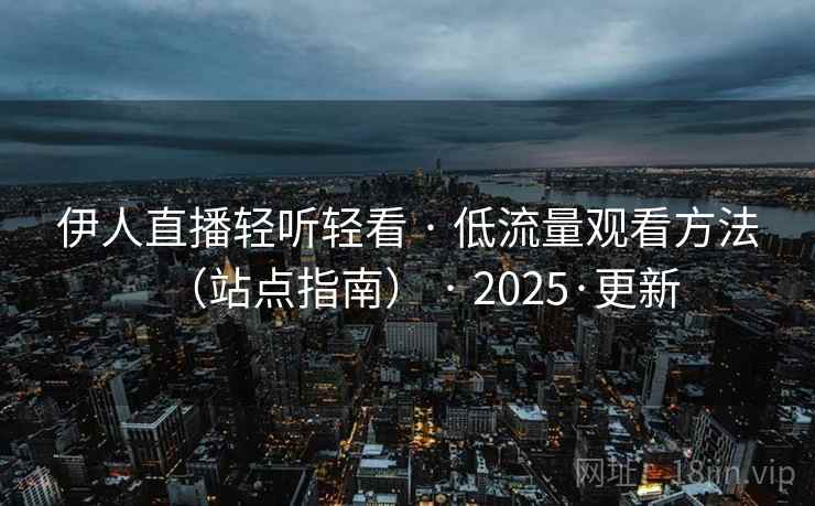 伊人直播轻听轻看 · 低流量观看方法（站点指南） · 2025·更新
