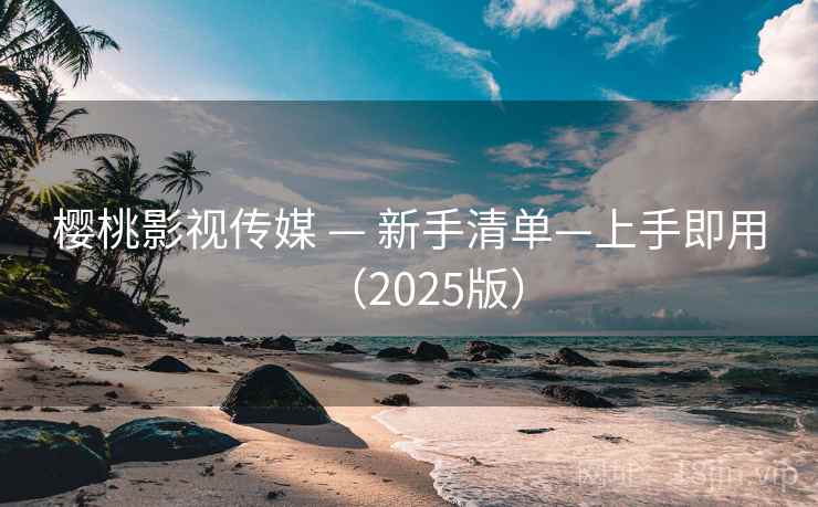 樱桃影视传媒 — 新手清单—上手即用（2025版）