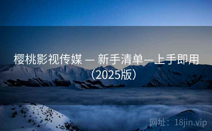 樱桃影视传媒 — 新手清单—上手即用（2025版）